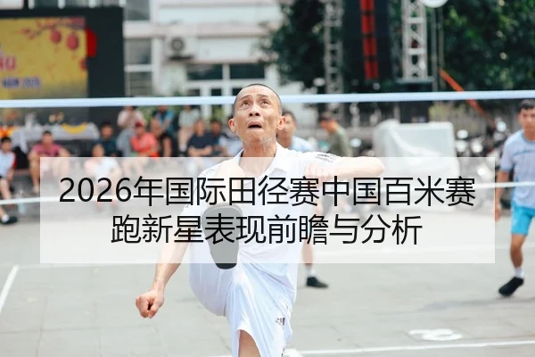 2026年国际田径赛中国百米赛跑新星表现前瞻与分析