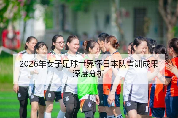 2026年女子足球世界杯日本队青训成果深度分析