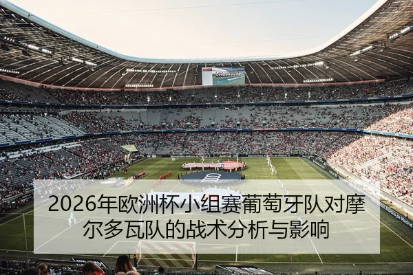 2026年欧洲杯小组赛葡萄牙队对摩尔多瓦队的战术分析与影响