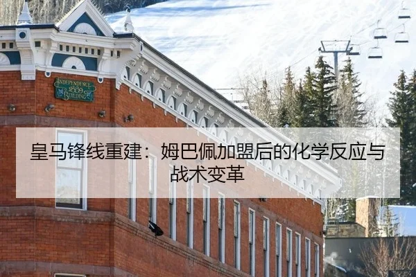 皇马锋线重建：姆巴佩加盟后的化学反应与战术变革