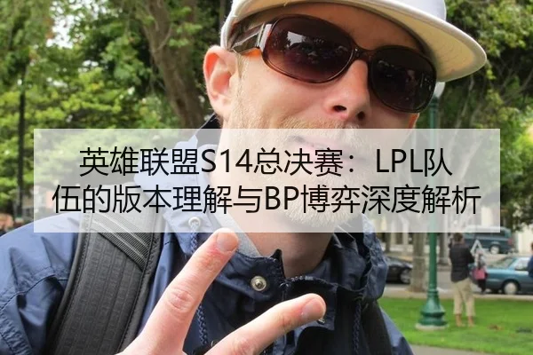 英雄联盟S14总决赛：LPL队伍的版本理解与BP博弈深度解析