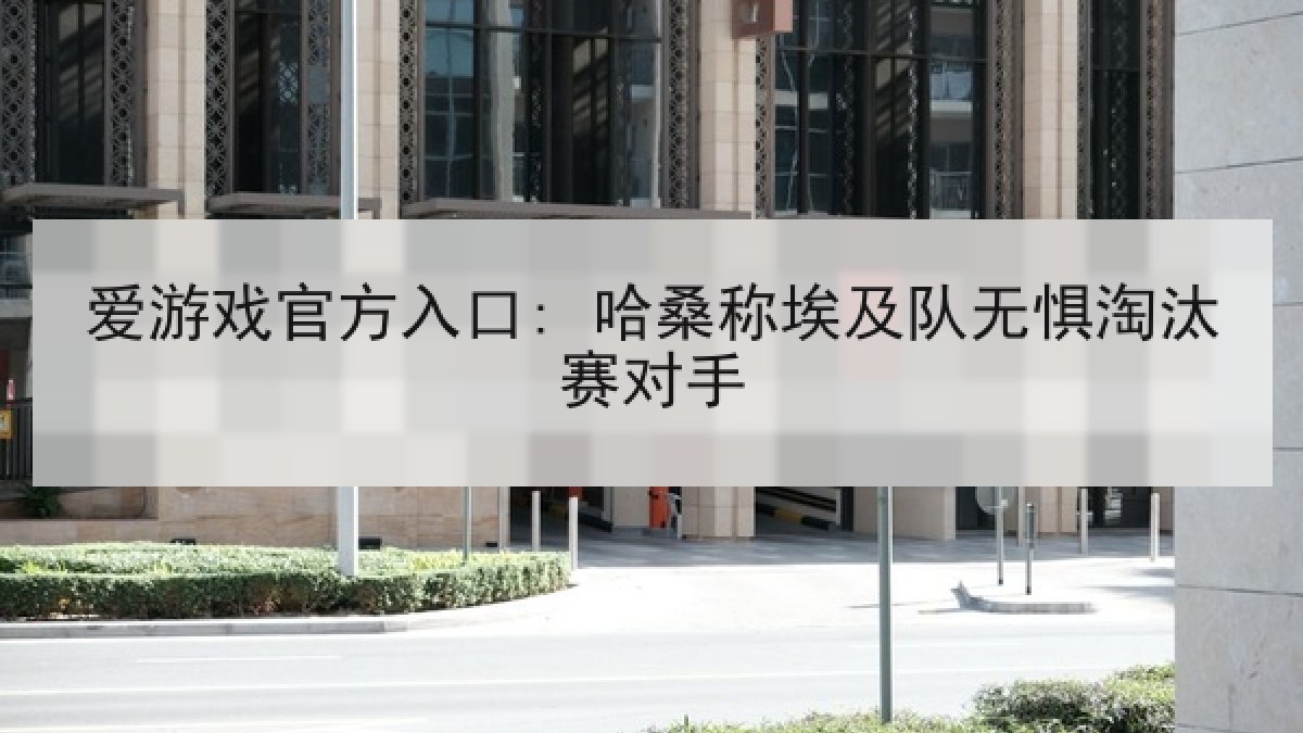 爱游戏官方入口: 哈桑称埃及队无惧淘汰赛对手 爱游戏官方入口: 哈桑称埃及队无惧淘汰赛对手