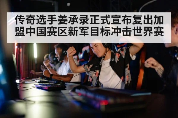传奇选手姜承录正式宣布复出加盟中国赛区新军目标冲击世界赛
