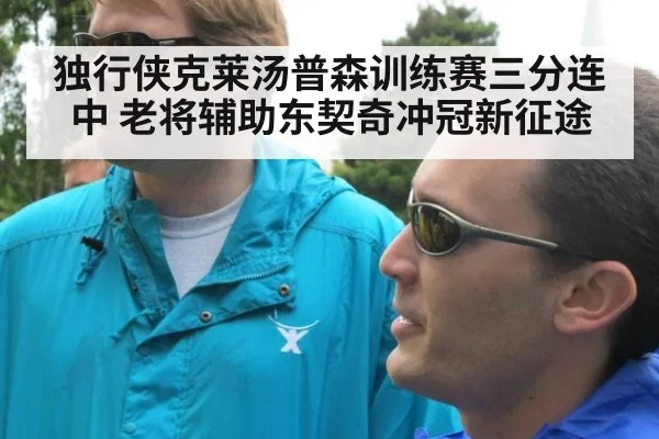 独行侠克莱汤普森训练赛三分连中 老将辅助东契奇冲冠新征途
