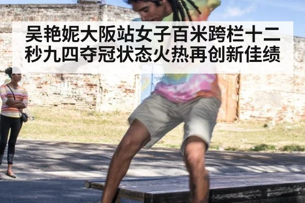 吴艳妮大阪站女子百米跨栏十二秒九四夺冠状态火热再创新佳绩